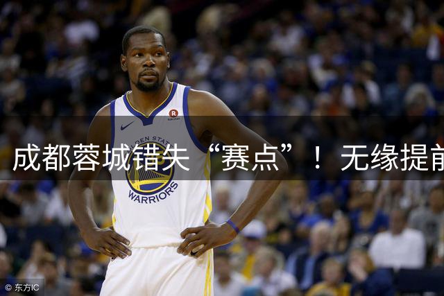 成都蓉城错失“赛点”！无缘提前4轮夺冠，最快35天后加冕
